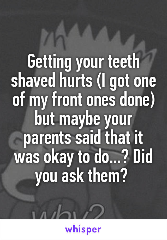 Getting your teeth shaved hurts (I got one of my front ones done) but maybe your parents said that it was okay to do...? Did you ask them? 