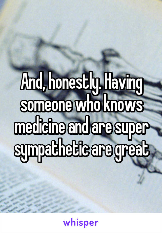 And, honestly. Having someone who knows medicine and are super sympathetic are great