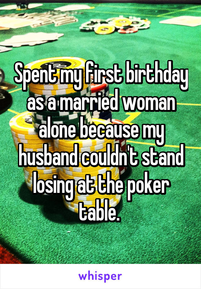 Spent my first birthday as a married woman alone because my husband couldn't stand losing at the poker table. 