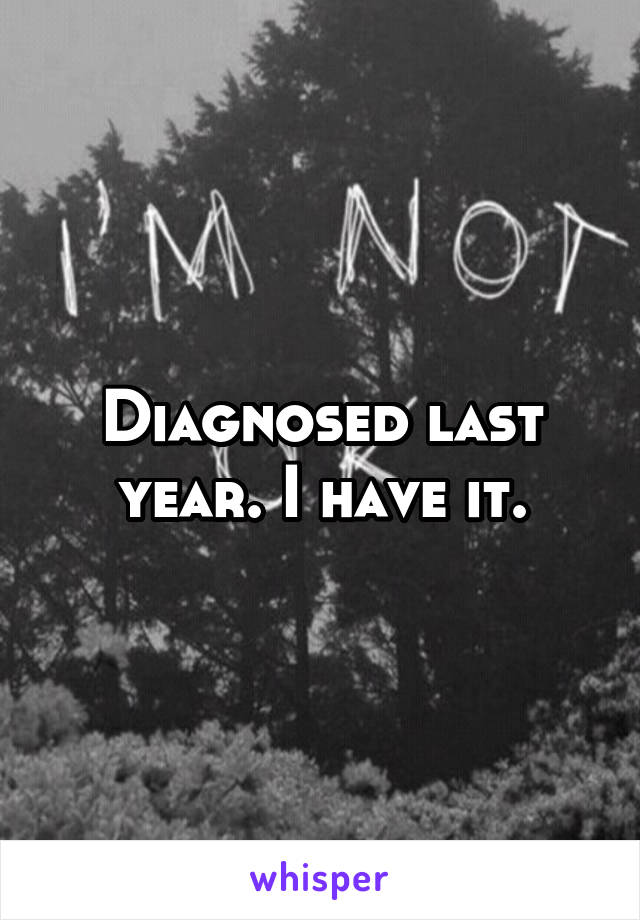 Diagnosed last year. I have it.