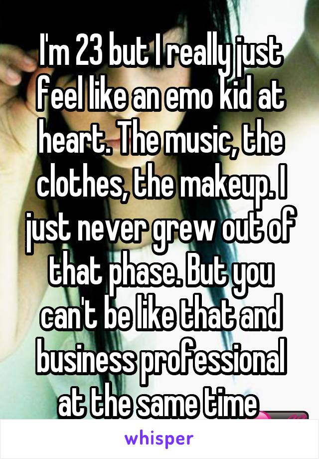 I'm 23 but I really just feel like an emo kid at heart. The music, the clothes, the makeup. I just never grew out of that phase. But you can't be like that and business professional at the same time 