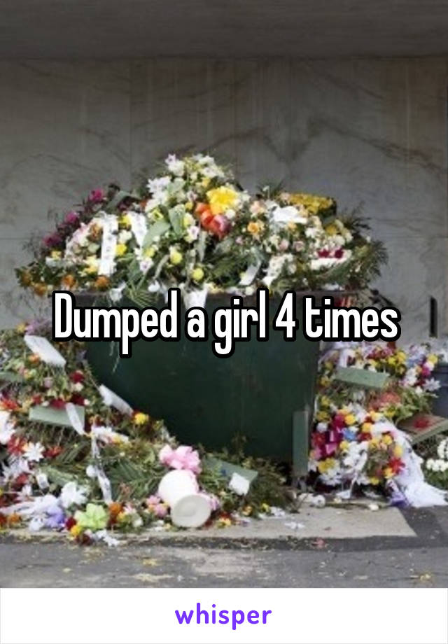 Dumped a girl 4 times