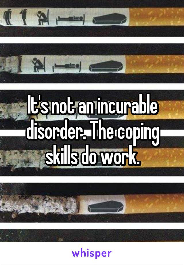 It's not an incurable disorder. The coping skills do work.