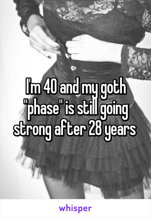 I'm 40 and my goth "phase" is still going strong after 28 years 