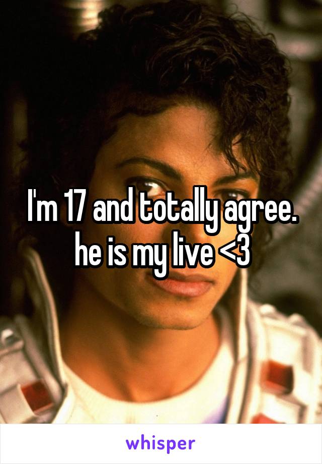 I'm 17 and totally agree. he is my live <3