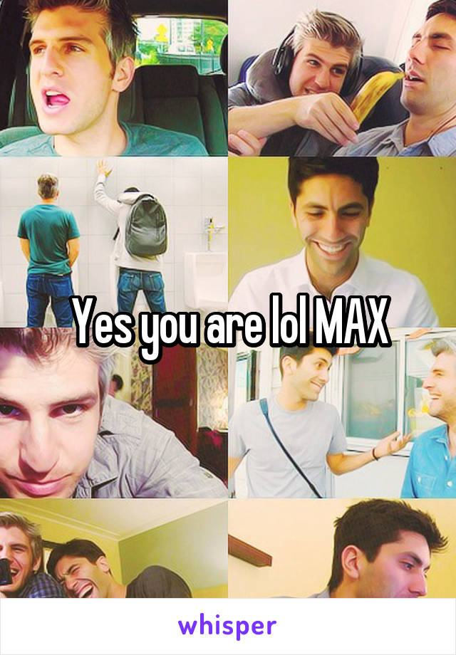 Yes you are lol MAX