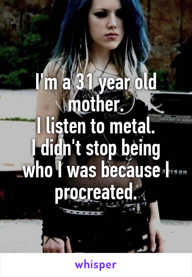 I'm a 31 year old mother.
I listen to metal.
I didn't stop being who I was because I procreated.