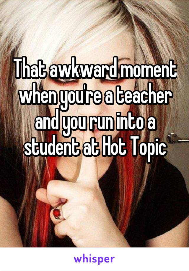 That awkward moment when you're a teacher and you run into a student at Hot Topic

