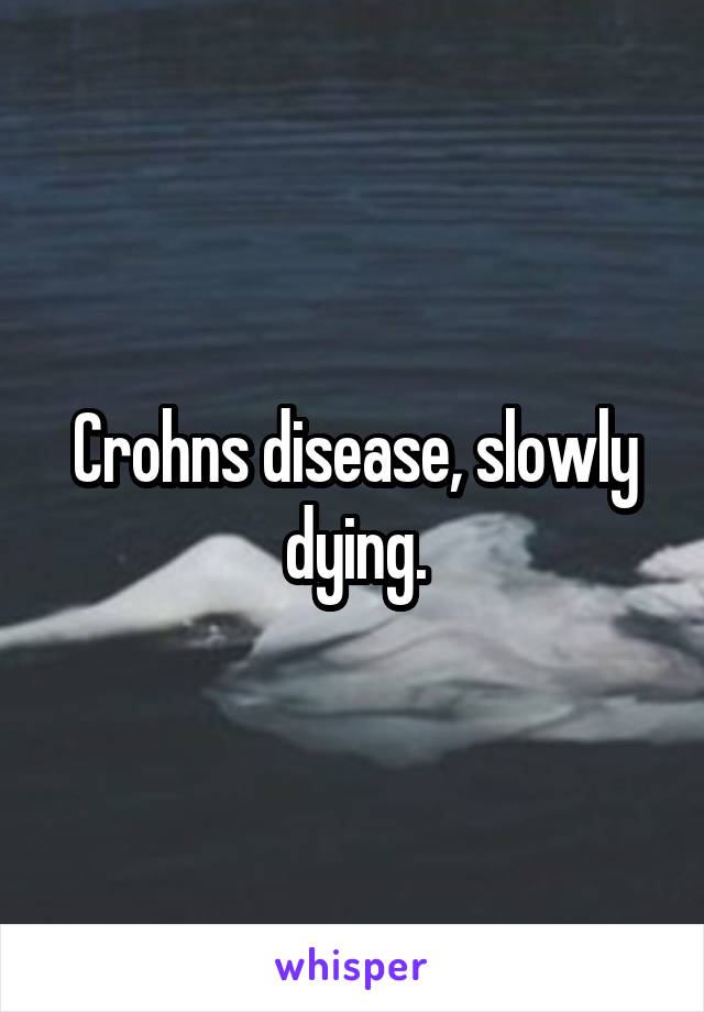 Crohns disease, slowly dying.