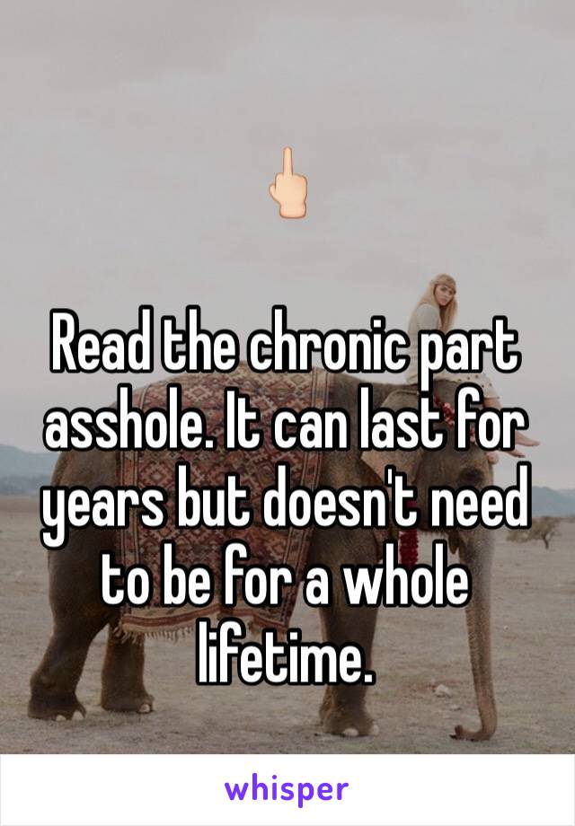 🖕🏻

Read the chronic part asshole. It can last for years but doesn't need to be for a whole lifetime. 