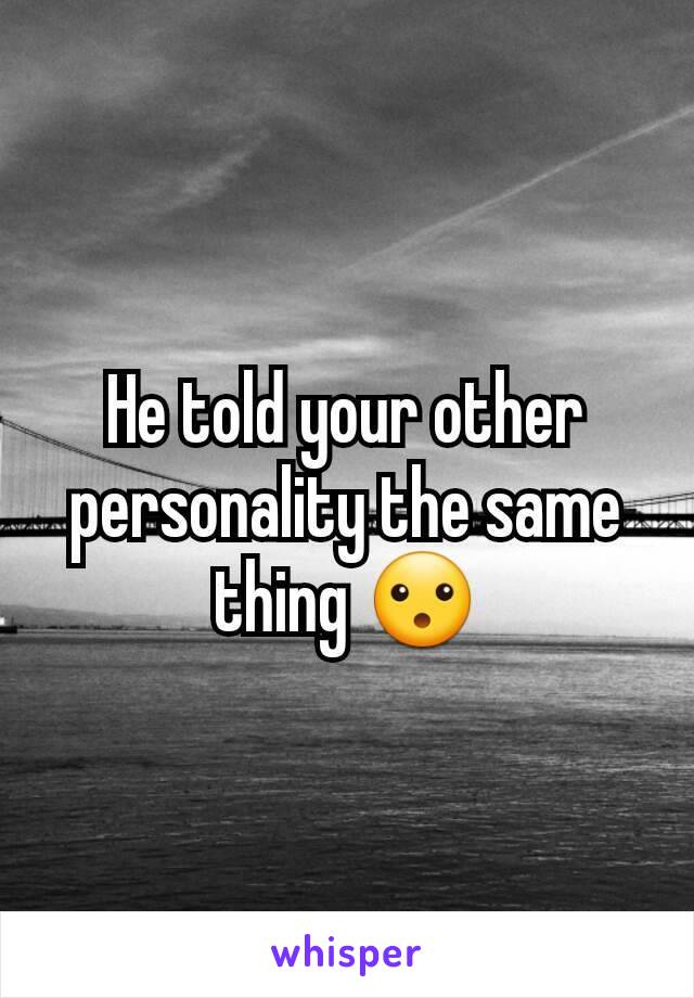 He told your other personality the same thing 😮