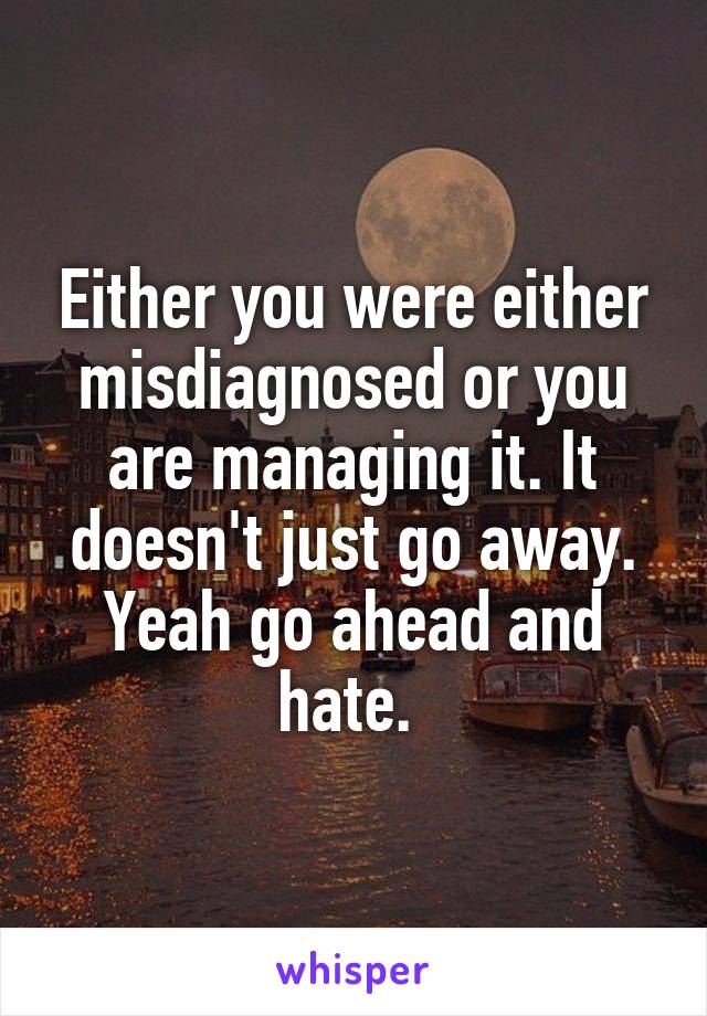 Either you were either misdiagnosed or you are managing it. It doesn't just go away. Yeah go ahead and hate. 