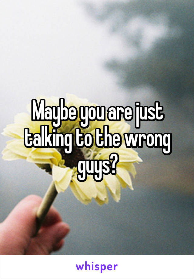 Maybe you are just talking to the wrong guys?