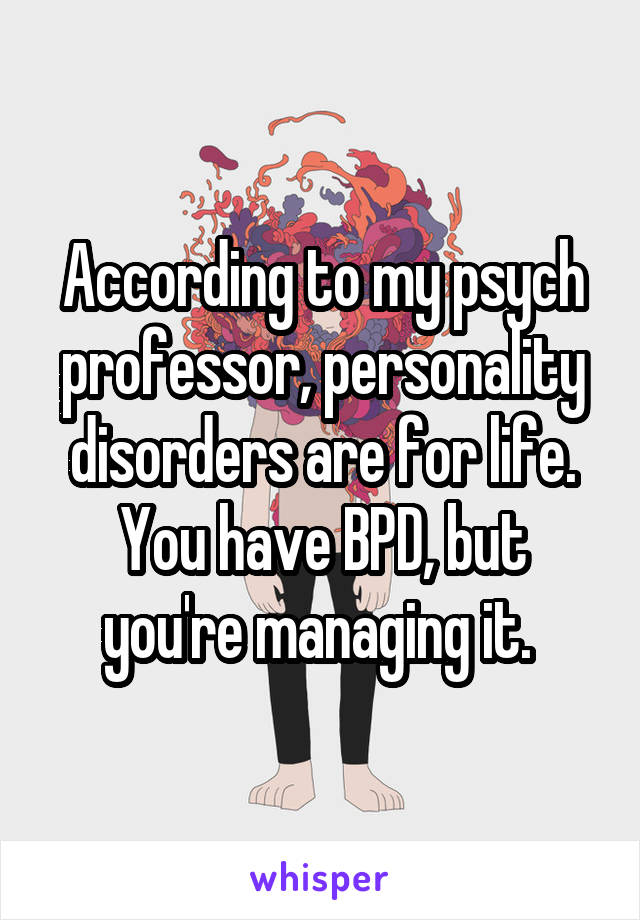 According to my psych professor, personality disorders are for life. You have BPD, but you're managing it. 