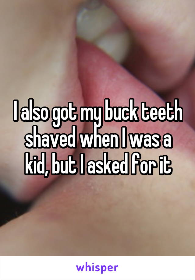 I also got my buck teeth shaved when I was a kid, but I asked for it