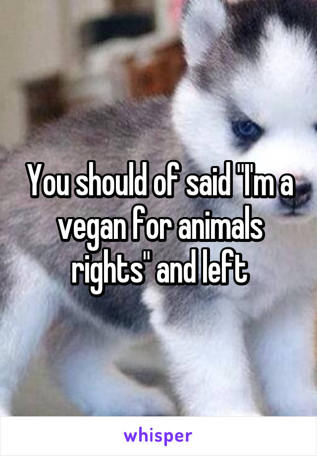 You should of said "I'm a vegan for animals rights" and left