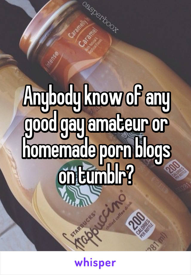 Anybody know of any good gay amateur or homemade porn blogs on tumblr?