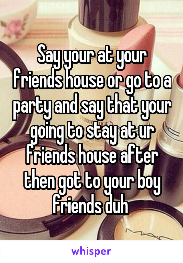 Say your at your friends house or go to a party and say that your going to stay at ur friends house after then got to your boy friends duh 