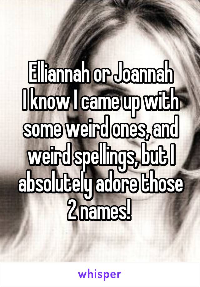 Elliannah or Joannah
I know I came up with some weird ones, and weird spellings, but I absolutely adore those 2 names! 