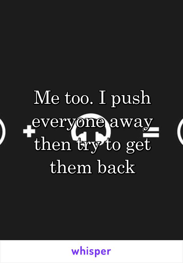 Me too. I push everyone away then try to get them back