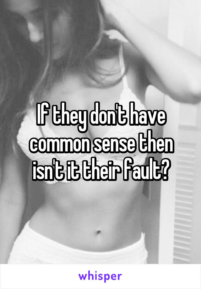 If they don't have common sense then isn't it their fault?