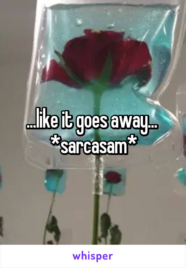 ...like it goes away... 
*sarcasam*