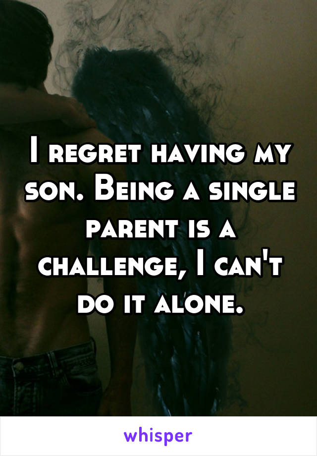I regret having my son. Being a single parent is a challenge, I can't do it alone.