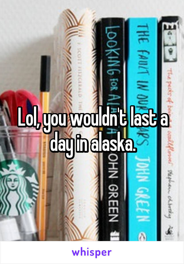 Lol, you wouldn't last a day in alaska.