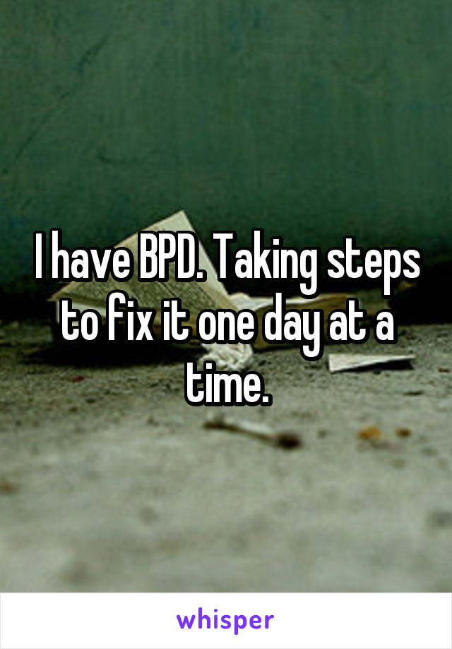 I have BPD. Taking steps to fix it one day at a time.