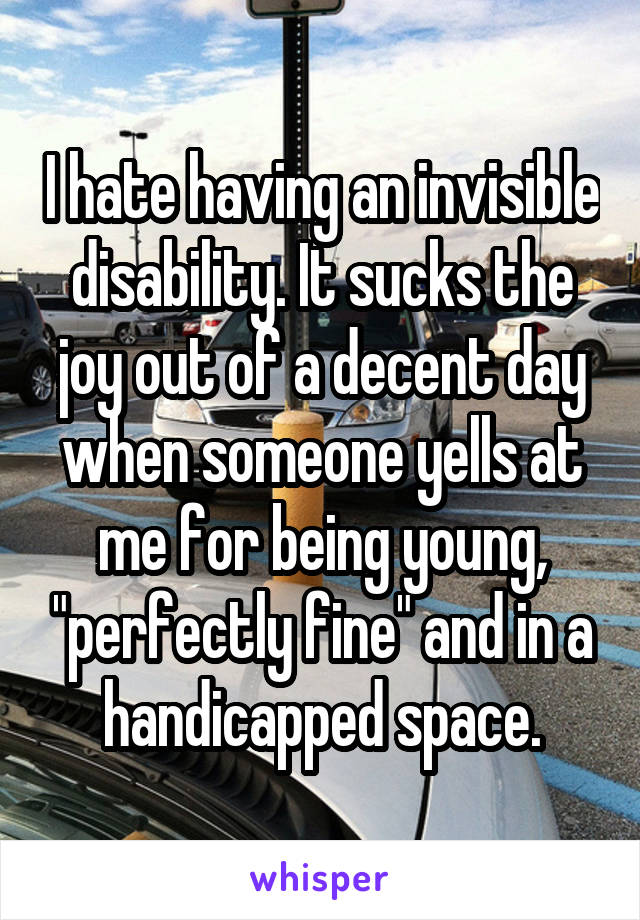 I hate having an invisible disability. It sucks the joy out of a decent day when someone yells at me for being young, "perfectly fine" and in a handicapped space.