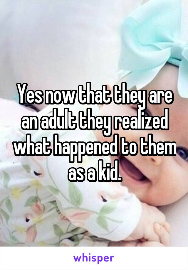 Yes now that they are an adult they realized what happened to them as a kid.