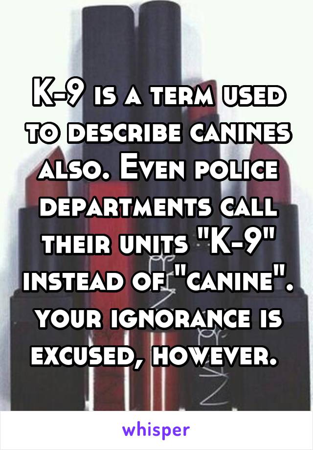 K-9 is a term used to describe canines also. Even police departments call their units "K-9" instead of "canine". your ignorance is excused, however. 