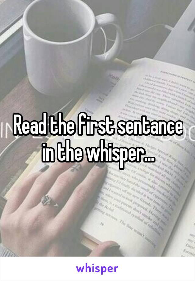 Read the first sentance in the whisper...