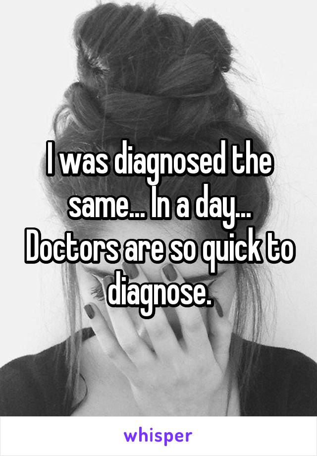 I was diagnosed the same... In a day... Doctors are so quick to diagnose.