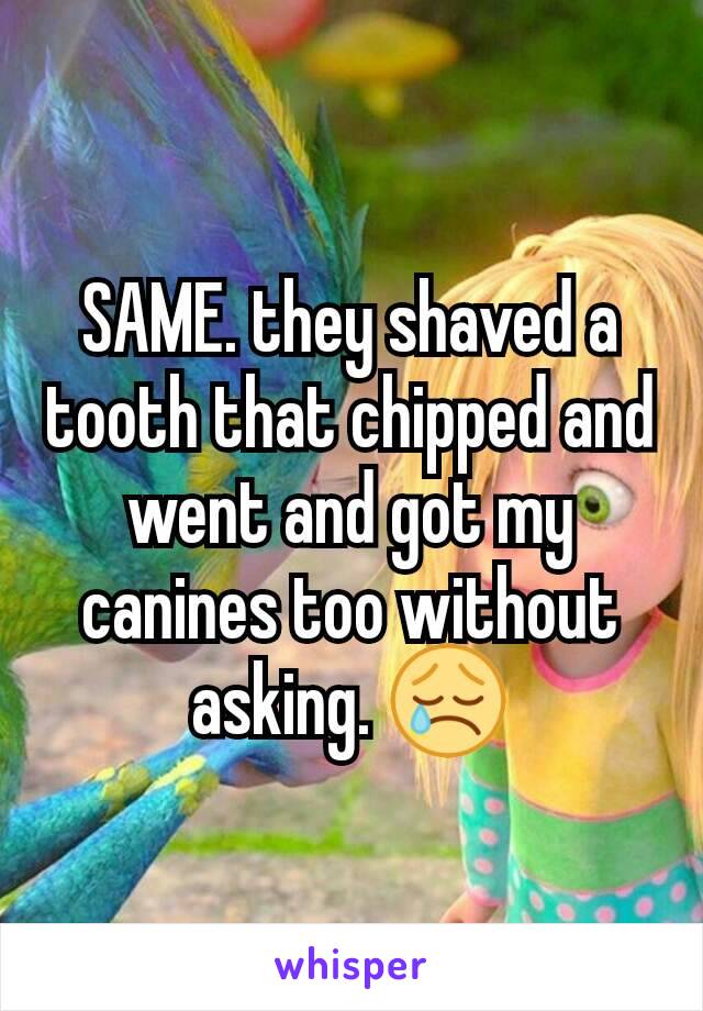 SAME. they shaved a tooth that chipped and went and got my canines too without asking. 😢