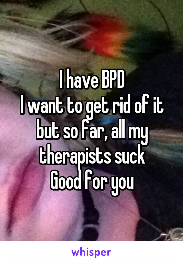 I have BPD
I want to get rid of it but so far, all my therapists suck
Good for you