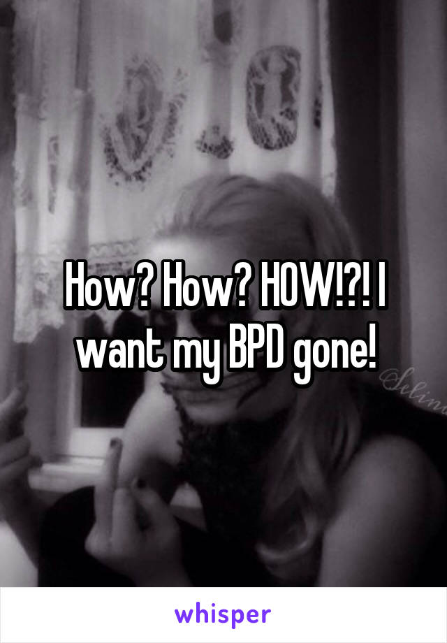 How? How? HOW!?! I want my BPD gone!