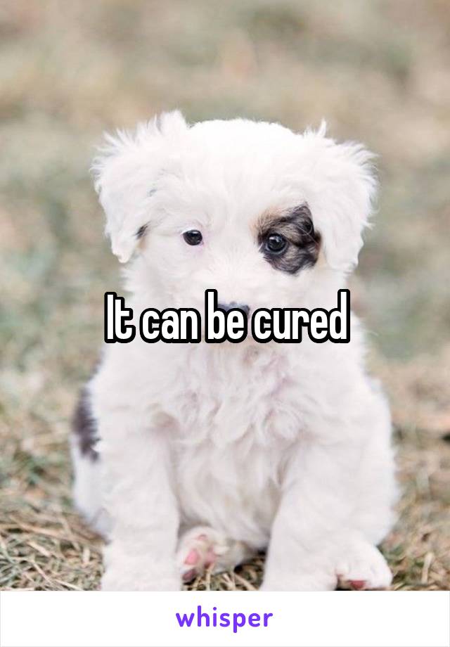 It can be cured