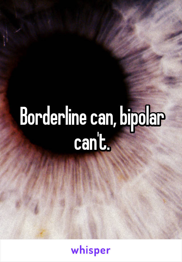 Borderline can, bipolar can't.