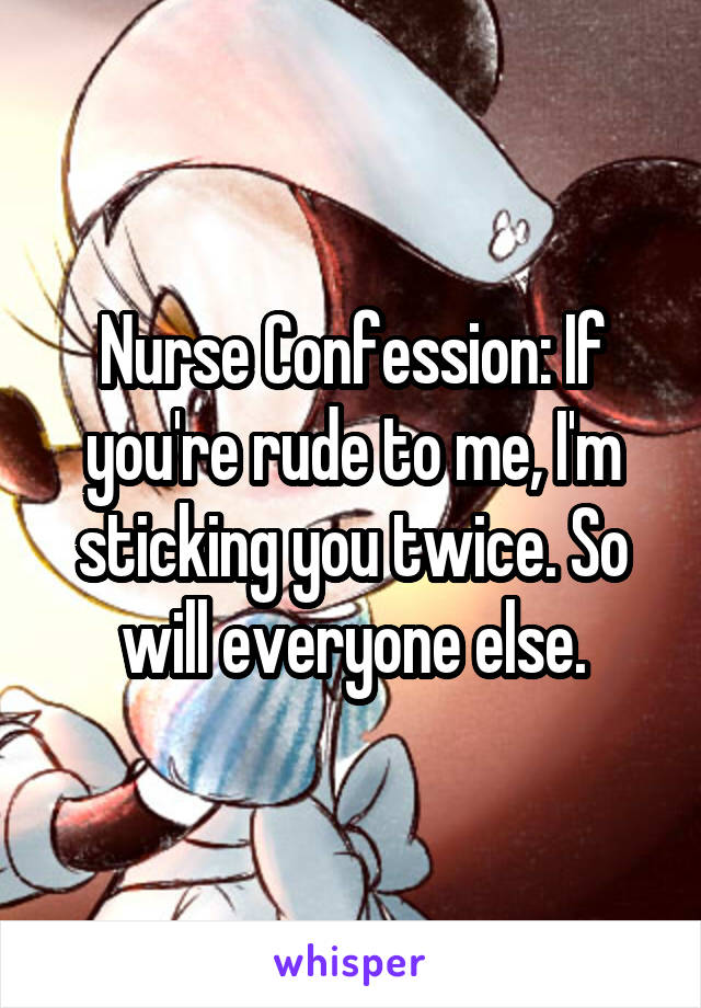 Nurse Confession: If you're rude to me, I'm sticking you twice. So will everyone else.