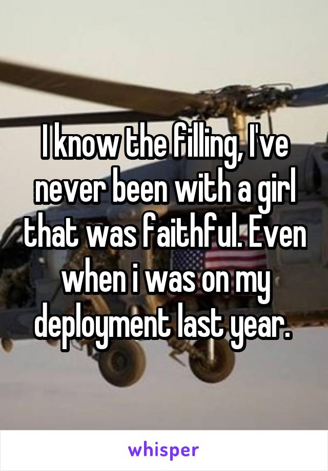 I know the filling, I've never been with a girl that was faithful. Even when i was on my deployment last year. 