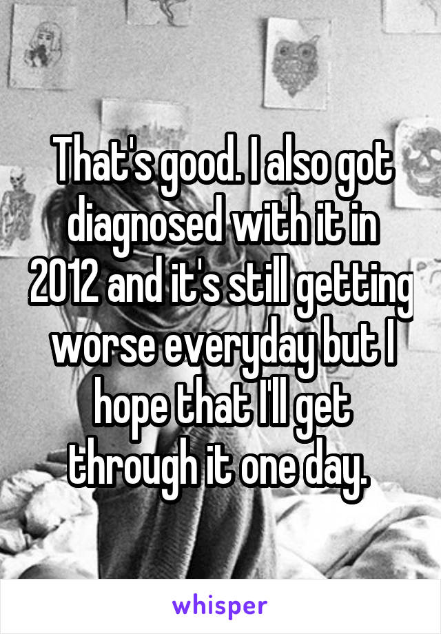 That's good. I also got diagnosed with it in 2012 and it's still getting worse everyday but I hope that I'll get through it one day. 