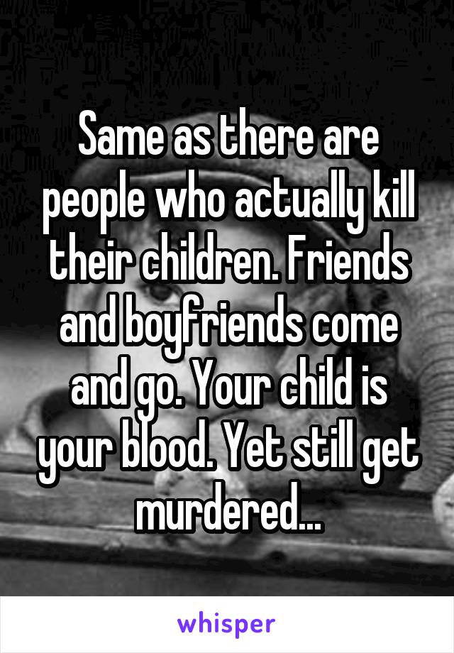 Same as there are people who actually kill their children. Friends and boyfriends come and go. Your child is your blood. Yet still get murdered...