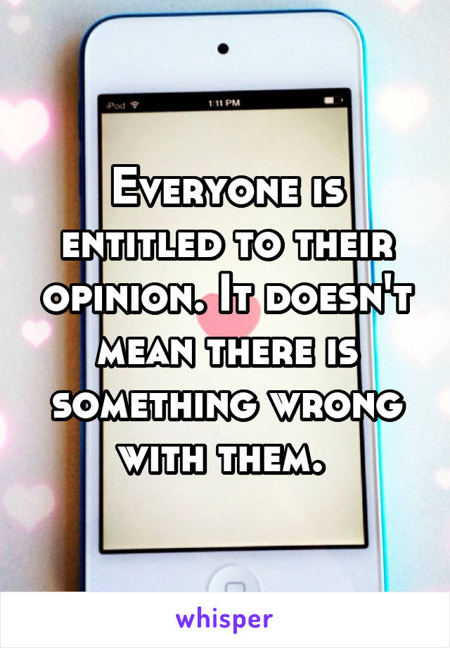 Everyone is entitled to their opinion. It doesn't mean there is something wrong with them. 