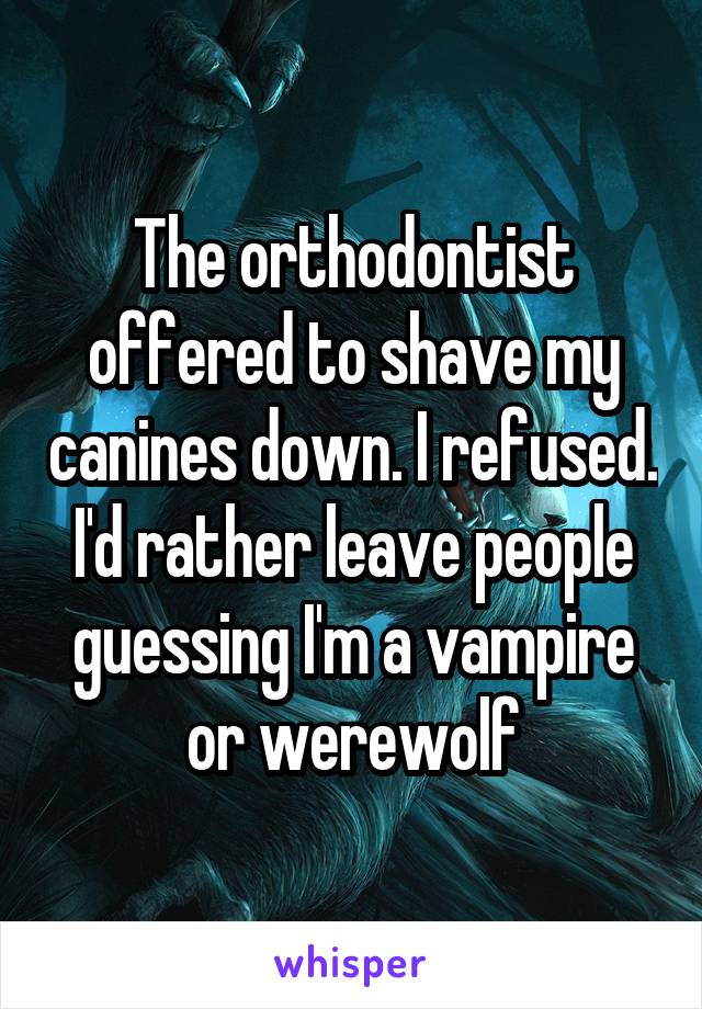 The orthodontist offered to shave my canines down. I refused. I'd rather leave people guessing I'm a vampire or werewolf