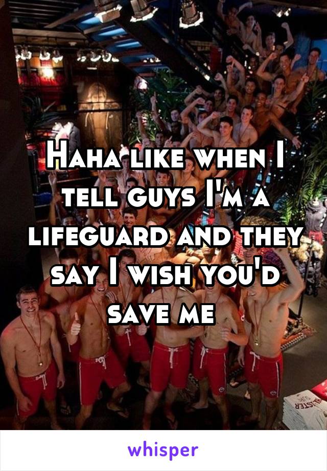 Haha like when I tell guys I'm a lifeguard and they say I wish you'd save me 