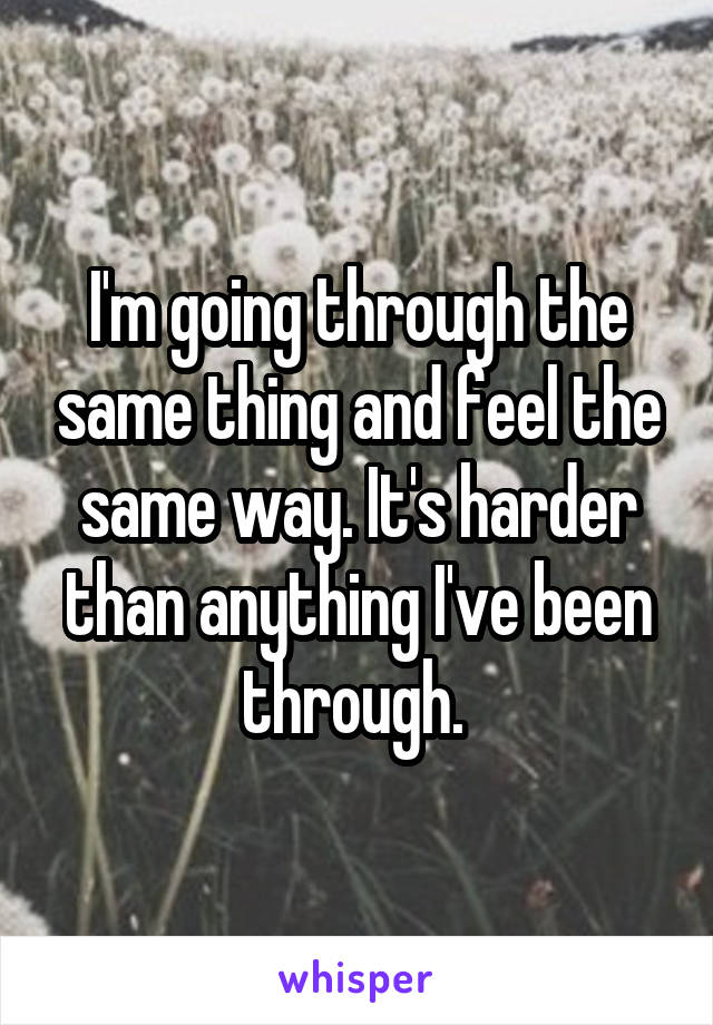 I'm going through the same thing and feel the same way. It's harder than anything I've been through. 