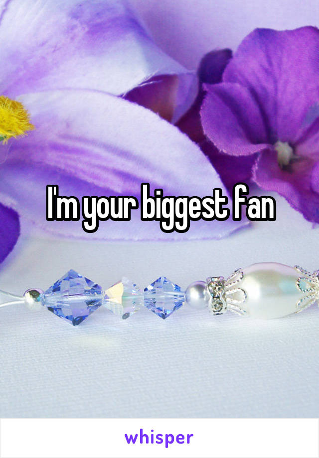 I'm your biggest fan
