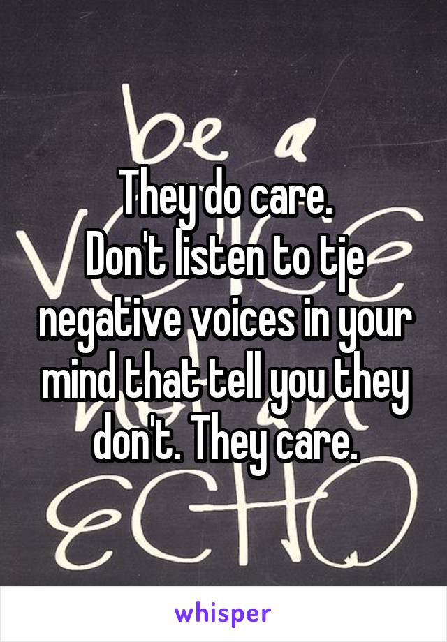 They do care.
Don't listen to tje negative voices in your mind that tell you they don't. They care.