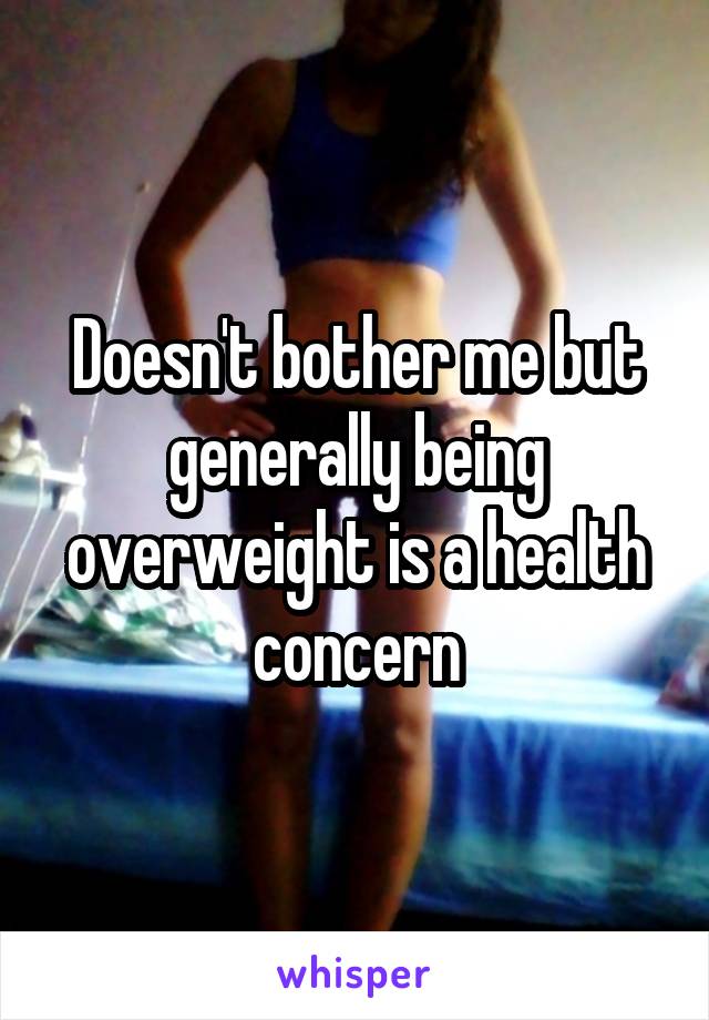 Doesn't bother me but generally being overweight is a health concern